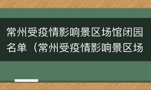 常州受疫情影响景区场馆闭园名单（常州受疫情影响景区场馆闭园名单公布）