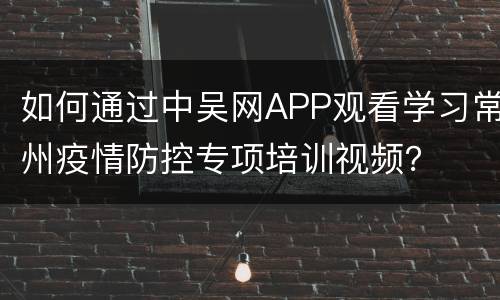 如何通过中吴网APP观看学习常州疫情防控专项培训视频？