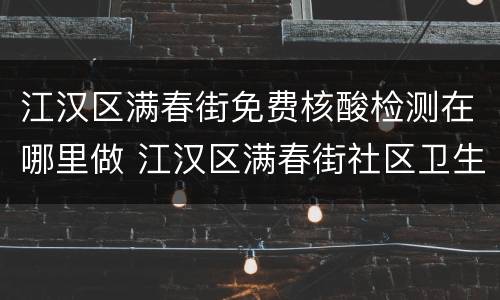 江汉区满春街免费核酸检测在哪里做 江汉区满春街社区卫生服务中心