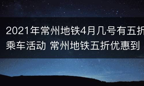 2021年常州地铁4月几号有五折乘车活动 常州地铁五折优惠到什么时候