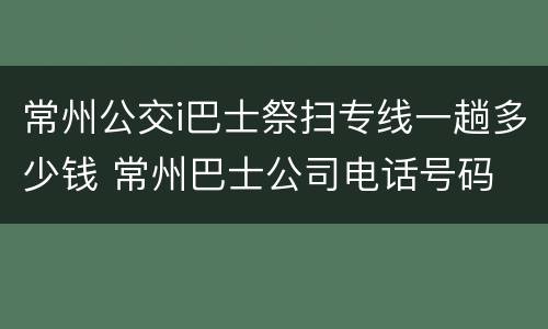 常州公交i巴士祭扫专线一趟多少钱 常州巴士公司电话号码