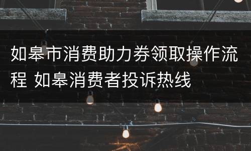 如皋市消费助力券领取操作流程 如皋消费者投诉热线