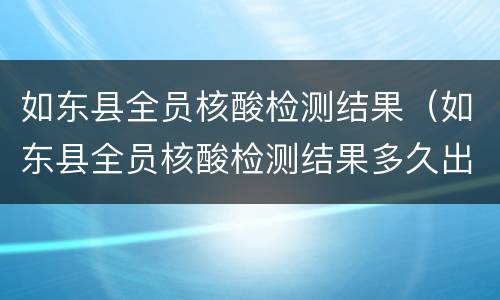 如东县全员核酸检测结果（如东县全员核酸检测结果多久出来）