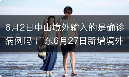 6月2日中山境外输入的是确诊病例吗 广东6月27日新增境外输入确诊病例5例
