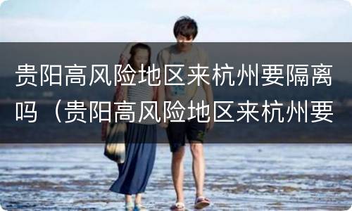 贵阳高风险地区来杭州要隔离吗（贵阳高风险地区来杭州要隔离吗最新消息）