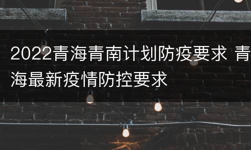 2022青海青南计划防疫要求 青海最新疫情防控要求