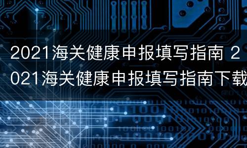 2021海关健康申报填写指南 2021海关健康申报填写指南下载