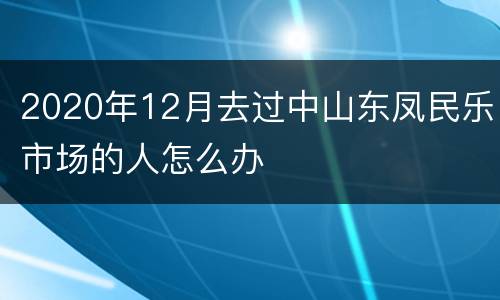 2020年12月去过中山东凤民乐市场的人怎么办