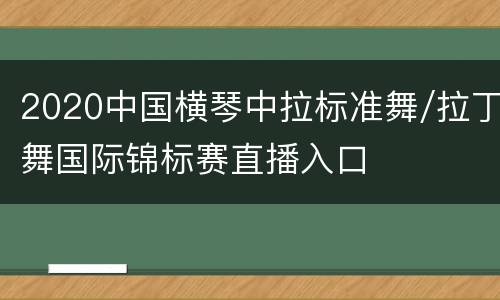 2020中国横琴中拉标准舞/拉丁舞国际锦标赛直播入口