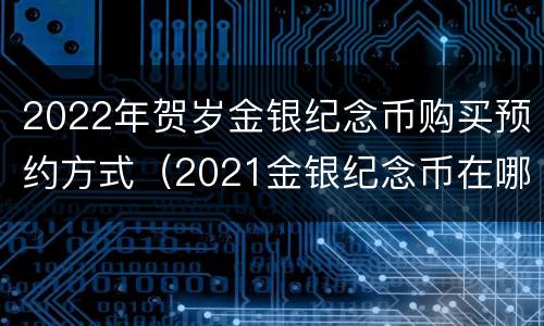 2022年贺岁金银纪念币购买预约方式（2021金银纪念币在哪里预约）