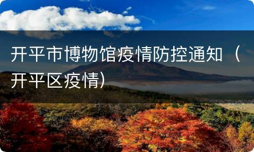 开平市博物馆疫情防控通知（开平区疫情）