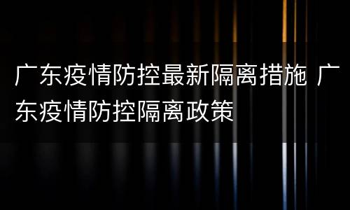 广东疫情防控最新隔离措施 广东疫情防控隔离政策