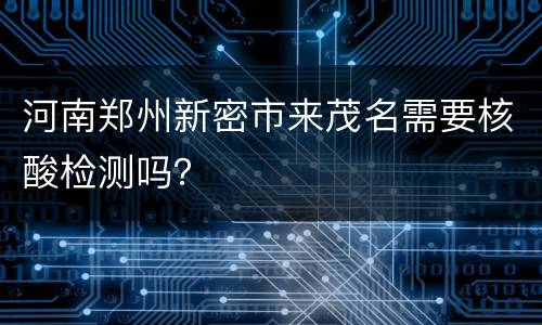河南郑州新密市来茂名需要核酸检测吗？