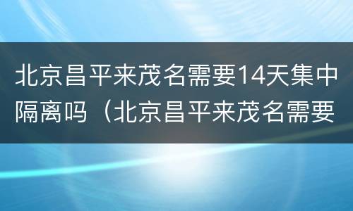 北京昌平来茂名需要14天集中隔离吗（北京昌平来茂名需要14天集中隔离吗）