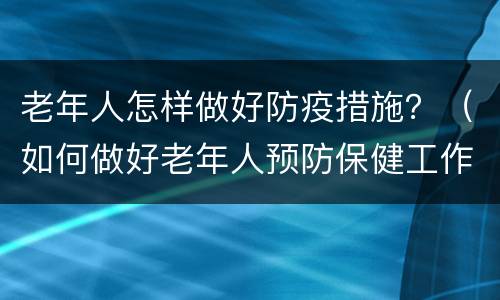 老年人怎样做好防疫措施？（如何做好老年人预防保健工作）
