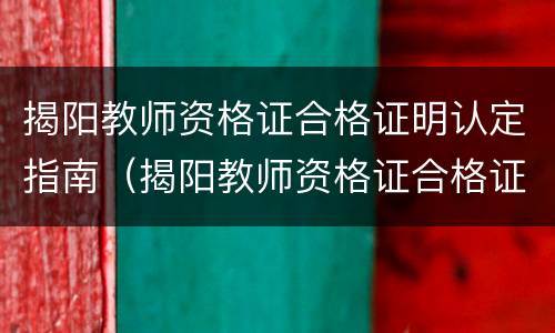 揭阳教师资格证合格证明认定指南（揭阳教师资格证合格证明认定指南最新）
