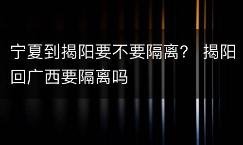 宁夏到揭阳要不要隔离？ 揭阳回广西要隔离吗