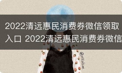 2022清远惠民消费券微信领取入口 2022清远惠民消费券微信领取入口在哪