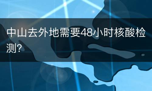 中山去外地需要48小时核酸检测？