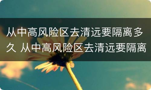 从中高风险区去清远要隔离多久 从中高风险区去清远要隔离多久呢