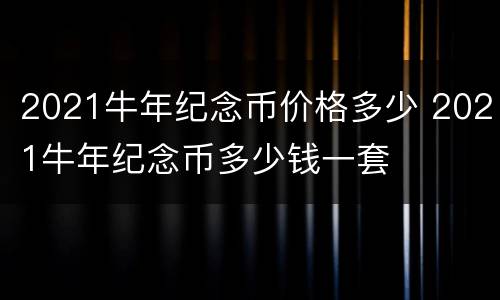 2021牛年纪念币价格多少 2021牛年纪念币多少钱一套
