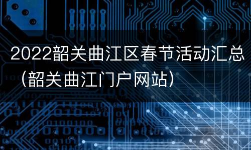 2022韶关曲江区春节活动汇总（韶关曲江门户网站）