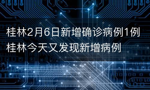 桂林2月6日新增确诊病例1例 桂林今天又发现新增病例