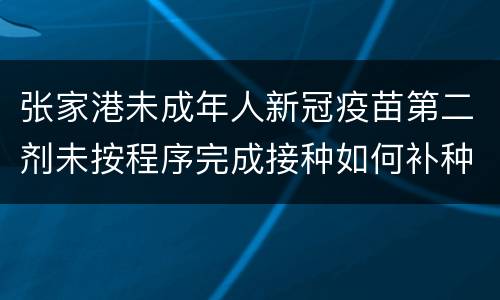 张家港未成年人新冠疫苗第二剂未按程序完成接种如何补种