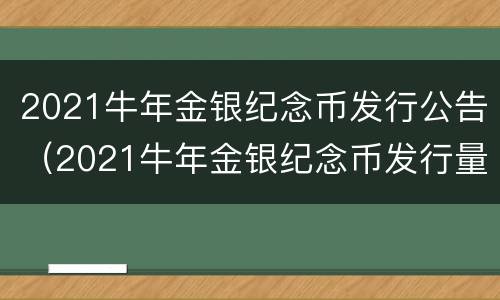 2021牛年金银纪念币发行公告（2021牛年金银纪念币发行量）