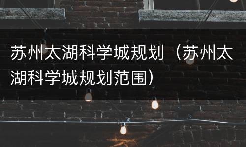 苏州太湖科学城规划（苏州太湖科学城规划范围）