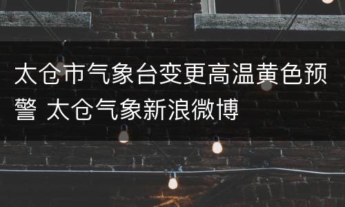 太仓市气象台变更高温黄色预警 太仓气象新浪微博