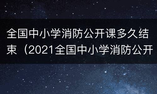 全国中小学消防公开课多久结束（2021全国中小学消防公开课回放）