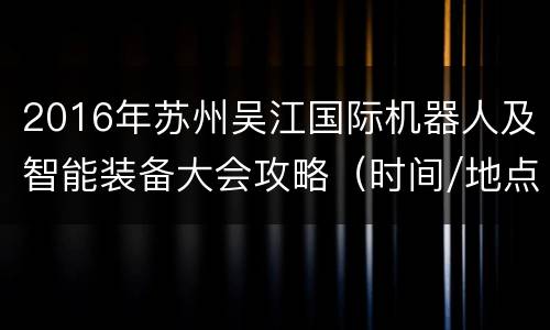 2016年苏州吴江国际机器人及智能装备大会攻略（时间/地点/亮点）