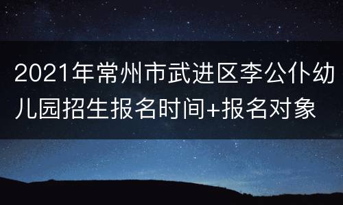 2021年常州市武进区李公仆幼儿园招生报名时间+报名对象