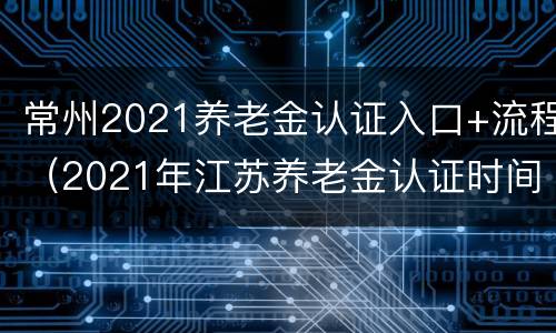 常州2021养老金认证入口+流程（2021年江苏养老金认证时间）