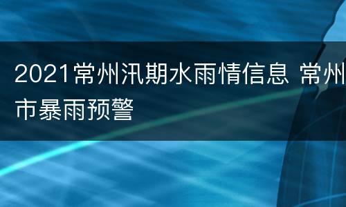 2021常州汛期水雨情信息 常州市暴雨预警