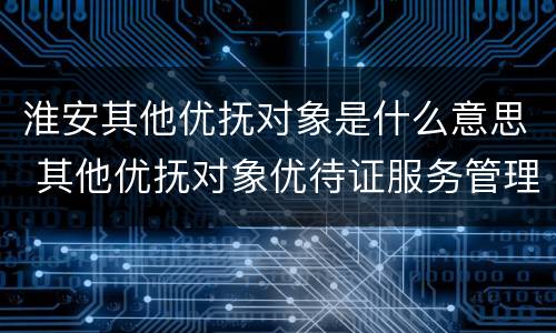 淮安其他优抚对象是什么意思 其他优抚对象优待证服务管理办法