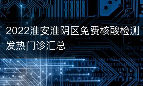 2022淮安淮阴区免费核酸检测发热门诊汇总