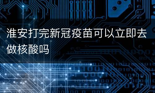 淮安打完新冠疫苗可以立即去做核酸吗