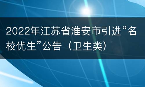 2022年江苏省淮安市引进“名校优生”公告（卫生类）