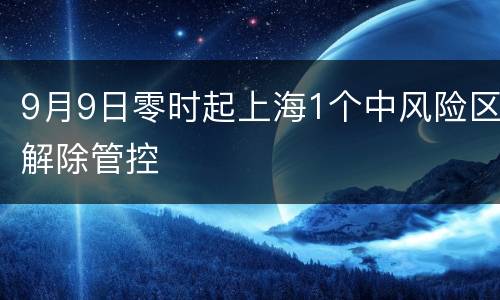 9月9日零时起上海1个中风险区解除管控