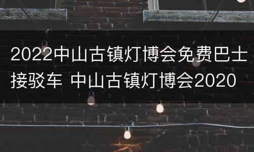 2022中山古镇灯博会免费巴士接驳车 中山古镇灯博会2020