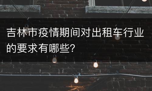 吉林市疫情期间对出租车行业的要求有哪些？