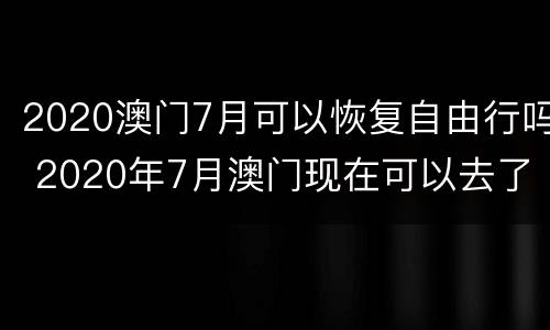 2020澳门7月可以恢复自由行吗 2020年7月澳门现在可以去了吗