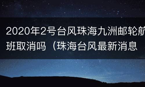 2020年2号台风珠海九洲邮轮航班取消吗（珠海台风最新消息2021年8月台风）