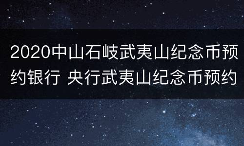 2020中山石岐武夷山纪念币预约银行 央行武夷山纪念币预约公告消息