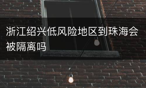 浙江绍兴低风险地区到珠海会被隔离吗