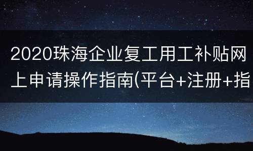 2020珠海企业复工用工补贴网上申请操作指南(平台+注册+指引)