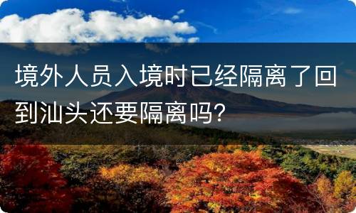 境外人员入境时已经隔离了回到汕头还要隔离吗？