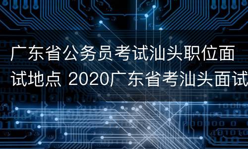 广东省公务员考试汕头职位面试地点 2020广东省考汕头面试地点